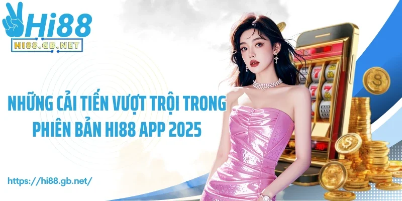Những cải tiến vượt trội trong phiên bản Hi88 app 2025